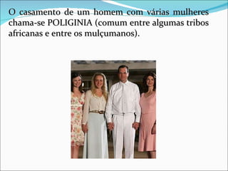O casamento de um homem com várias mulheres chama-se POLIGINIA (comum entre algumas tribos africanas e entre os mulçumanos).  
