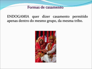 Formas de casamento ENDOGAMIA quer dizer casamento permitido apenas dentro do mesmo grupo, da mesma tribo. 