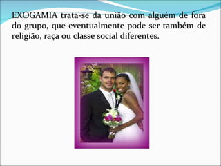 EXOGAMIA trata-se da união com alguém de fora do grupo, que eventualmente pode ser também de religião, raça ou classe social diferentes. 