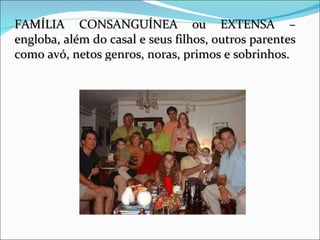 FAMÍLIA CONSANGUÍNEA ou EXTENSA – engloba, além do casal e seus filhos, outros parentes como avó, netos genros, noras, primos e sobrinhos. 