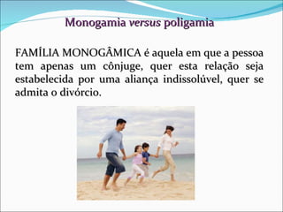 Monogamia  versus  poligamia FAMÍLIA MONOGÂMICA é aquela em que a pessoa tem apenas um cônjuge, quer esta relação seja estabelecida por uma aliança indissolúvel, quer se admita o divórcio.  