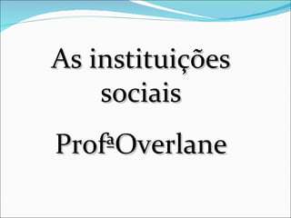 As instituições sociais ProfªOverlane 