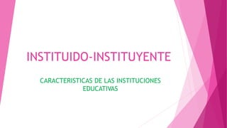 INSTITUIDO-INSTITUYENTE
CARACTERISTICAS DE LAS INSTITUCIONES
EDUCATIVAS
 