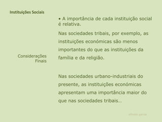 Instituições Sociais •  A importância de cada instituição social é relativa.  Nas sociedades tribais, por exemplo, as instituições económicas são menos importantes do que as instituições da família e da religião.  Nas sociedades urbano-industriais do presente, as instituições económicas apresentam uma importância maior do que nas sociedades tribais…  Considerações Finais alfredo garcia 