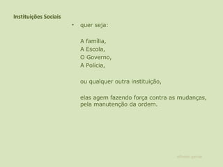 Instituições Sociais quer seja: A família, A Escola,  O Governo,  A Polícia,   ou qualquer outra instituição, elas agem fazendo força contra as mudanças, pela manutenção da ordem. alfredo garcia 