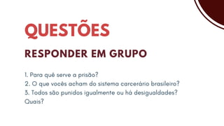 QUESTÕES
RESPONDER EM GRUPO
1. Para quê serve a prisão?
2. O que vocês acham do sistema carcerário brasileiro?
3. Todos são punidos igualmente ou há desigualdades?
Quais?
 