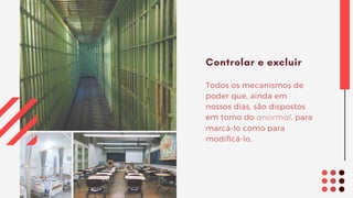 Controlar e excluir
Todos os mecanismos de
poder que, ainda em
nossos dias, são dispostos
em torno do anormal, para
marcá-lo como para
modificá-lo,
 