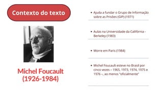 Ajuda a fundar o Grupo de Informação
sobre as Prisões (GIP) (1971)
Aulas na Universidade da Califórnia -
Berkeley (1983)
Morre em Paris (1984)
Michel Foucault esteve no Brasil por
cinco vezes – 1965, 1973, 1974, 1975 e
1976 –, ao menos “oficialmente”
Michel Foucault
(1926-1984)
Contexto do texto
 