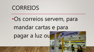CORREIOS
•Os correios servem, para
mandar cartas e para
pagar a luz ou água.
 