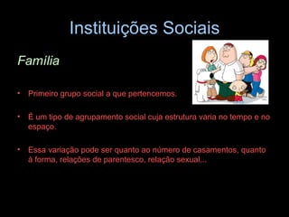 Instituições Sociais Família  Primeiro grupo social a que pertencemos.  É um tipo de agrupamento social cuja estrutura varia no tempo e no espaço.  Essa variação pode ser quanto ao número de casamentos, quanto à forma, relações de parentesco, relação sexual... 