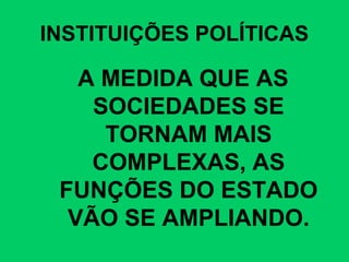 INSTITUIÇÕES POLÍTICAS
A MEDIDA QUE AS
SOCIEDADES SE
TORNAM MAIS
COMPLEXAS, AS
FUNÇÕES DO ESTADO
VÃO SE AMPLIANDO.
 
