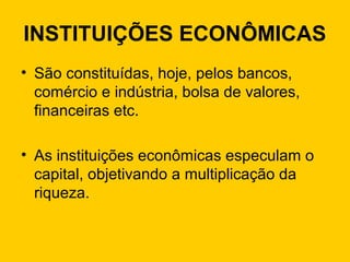 INSTITUIÇÕES ECONÔMICAS
• São constituídas, hoje, pelos bancos,
comércio e indústria, bolsa de valores,
financeiras etc.
• As instituições econômicas especulam o
capital, objetivando a multiplicação da
riqueza.
 