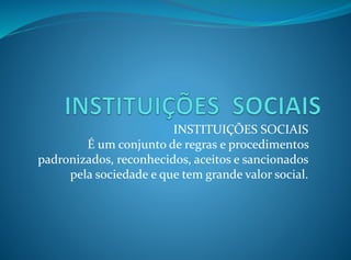INSTITUIÇÕES SOCIAIS
É um conjunto de regras e procedimentos
padronizados, reconhecidos, aceitos e sancionados
pela sociedade e que tem grande valor social.
 