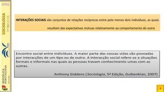 5
INTERAÇÕES SOCIAIS são conjuntos de relações recíprocas entre pelo menos dois indivíduos, as quais
resultam das expectativas mútuas relativamente ao comportamento do outro
 