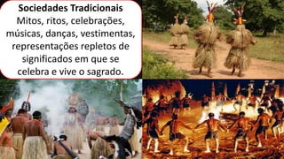 Sociedades Tradicionais
Mitos, ritos, celebrações,
músicas, danças, vestimentas,
representações repletos de
significados em que se
celebra e vive o sagrado.
 