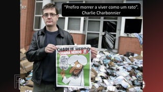 “Prefiro morrer a viver como um rato”.
Charlie Charbonnier
 