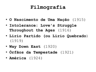Filmografia

• O Nascimento de Uma Nação (1915)
• Intolerance: Love's Struggle
  Throughout the Ages (1916)
• Lírio Partido (ou Lírio Quebrado)
  (1919)
• Way Down East (1920)
• Órfãos da Tempestade (1921)
• América (1924)
 