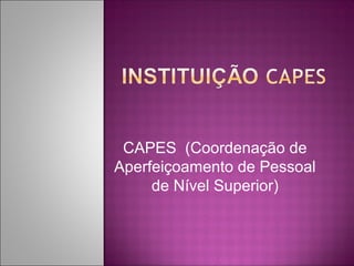 CAPES (Coordenação de 
Aperfeiçoamento de Pessoal 
de Nível Superior) 
 