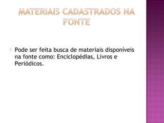  Pode ser feita busca de materiais disponíveis 
na fonte como: Enciclopédias, Livros e 
Periódicos. 
 