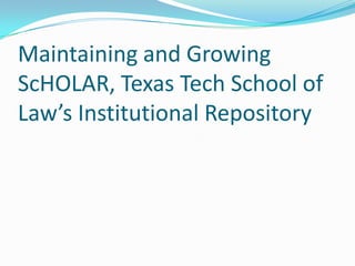 Maintaining and Growing
ScHOLAR, Texas Tech School of
Law’s Institutional Repository
 