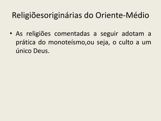 Religiõesoriginárias do Oriente-MédioAs religiões comentadas a seguir adotam a prática do monoteísmo,ou seja, o culto a um único Deus.