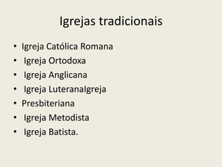 Igrejas tradicionaisIgreja Católica Romana Igreja Ortodoxa Igreja Anglicana Igreja LuteranaIgrejaPresbiteriana Igreja Metodista Igreja Batista.