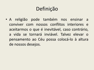 Definição
• A religião pode também nos ensinar a
  conviver com nossos conflitos interiores e
  aceitarmos o que é inevitável, caso contrário,
  a vida se tornará inviável. Talvez elevar o
  pensamento ao Céu possa colocá-lo à altura
  de nossos desejos.
 