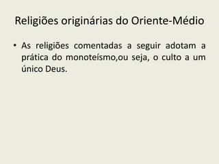 Religiões originárias do Oriente-Médio
• As religiões comentadas a seguir adotam a
  prática do monoteísmo,ou seja, o culto a um
  único Deus.
 