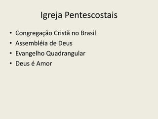 Igreja Pentescostais
•   Congregação Cristã no Brasil
•   Assembléia de Deus
•   Evangelho Quadrangular
•   Deus é Amor
 
