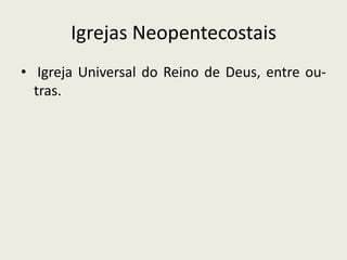 Igrejas Neopentecostais
• Igreja Universal do Reino de Deus, entre ou-
  tras.
 