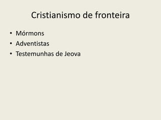 Cristianismo de fronteira
• Mórmons
• Adventistas
• Testemunhas de Jeova
 