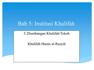 Bab 5: Institusi Khalifah
5.2Sumbangan Khalifah/Tokoh
Khalifah Harun al-Rasyid
 