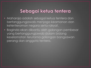 • Maharaja adalah sebagai ketua tentera dan
bertanggungjawab menjaga keamanan dan
ketenteraman negara serta rakyat.
• Baginda akan dibantu oleh golongan pembesar
yang bertanggungjawab dalam bidang
keselamatan terutama golongan bangsawan
perang dan anggota tentera.
 