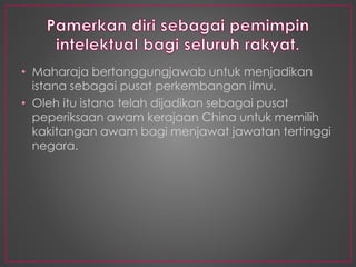 • Maharaja bertanggungjawab untuk menjadikan
istana sebagai pusat perkembangan ilmu.
• Oleh itu istana telah dijadikan sebagai pusat
peperiksaan awam kerajaan China untuk memilih
kakitangan awam bagi menjawat jawatan tertinggi
negara.
 