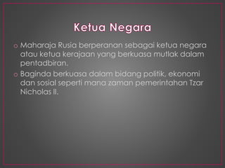 o Maharaja Rusia berperanan sebagai ketua negara
atau ketua kerajaan yang berkuasa mutlak dalam
pentadbiran.
o Baginda berkuasa dalam bidang politik, ekonomi
dan sosial seperti mana zaman pemerintahan Tzar
Nicholas II.
 
