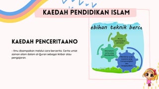 KAEDAH PENCERITAANO
- Ilmu disampaikan melalui cara bercerita. Cerita umat
zaman silam dalam al-Quran sebagai iktibar atau
pengajaran.
KAEDAH PENDIDIKAN ISLAM
 