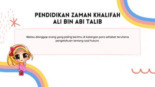 PENDIDIKAN ZAMAN KHALIFAH
ALI BIN ABI TALIB
•Beliau dianggap orang yang paling berilmu di kalangan para sahabat terutama
pengetahuan tentang soal hukum.
 