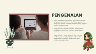 PENGENALAN
Dalam sistem pemerintahan Islam, istilah Siasah Syariyyah
sering digunakan yang bererti ilmu ketatanegaraan, ilmu
kenegaraan dan ilmu pengetahuan berkaitan dgn kegiatan
manusia utk peroleh kuasa.
Siasah bermakna perintah melakukan pembaikan dan
mendidik. Iaitu pemerintah memimpin rakyat ke arah
kebaikan
Segi praktikalnya siasah syariyyah ialah sistem dan
peraturan yang diwujudkan bagi memelihara dan
mendaulatkan negara dan pemerintahan serta
melaksanakan syariat Allah
 