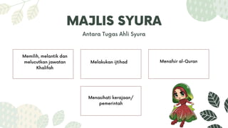 MAJLIS SYURA
Antara Tugas Ahli Syura
Memilih, melantik dan
melucutkan jawatan
Khalifah
Melakukan ijtihad Menafsir al-Quran
Menasihati kerajaan/
pemerintah
 
