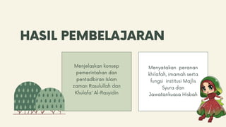 HASIL PEMBELAJARAN
Menjelaskan konsep
pemerintahan dan
pentadbiran Islam
zaman Rasulullah dan
Khulafa' Al-Rasyidin
Menyatakan peranan
khilafah, imamah serta
fungsi institusi Majlis
Syura dan
Jawatankuasa Hisbah
 