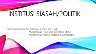 INSTITUSI SIASAH/POLITIK
Nama kumpulan: Muhammad Aiman Bin Fuad
Muhammad Fitri Hafiz Bin Mohd Shiful
Muhammad Amirul Aqeel Bin Jamaluddin
 