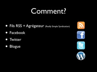 Comment?
• Fils RSS + Agrégateur   (Really Simple Syndication)


• Facebook
• Twitter
• Blogue
 