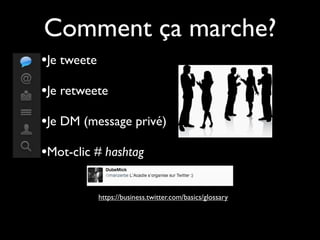 Comment ça marche?
•Je tweete
•Je retweete
•Je DM (message privé)
•Mot-clic # hashtag

             https://business.twitter.com/basics/glossary
 