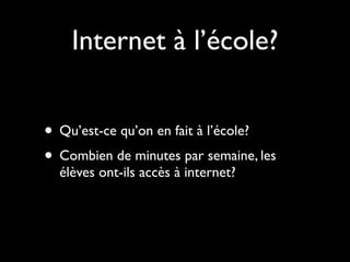 Internet à l’école?


• Qu’est-ce qu’on en fait à l’école?
• Combien de minutes par semaine, les
  élèves ont-ils accès à internet?
 