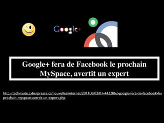 Google+ fera de Facebook le prochain
               MySpace, avertit un expert

http://technaute.cyberpresse.ca/nouvelles/internet/201108/02/01-4422862-google-fera-de-facebook-le-
prochain-myspace-avertit-un-expert.php
 