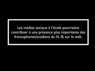 Les médias sociaux à l’école pourraient
contribuer à une présence plus importante des
  francophones/acadiens du N.-B. sur le web.
 
