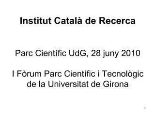 Institut Català de Recerca Parc Científic UdG, 28 juny 2010 I Fòrum Parc Científic i Tecnològic de la Universitat de Girona 