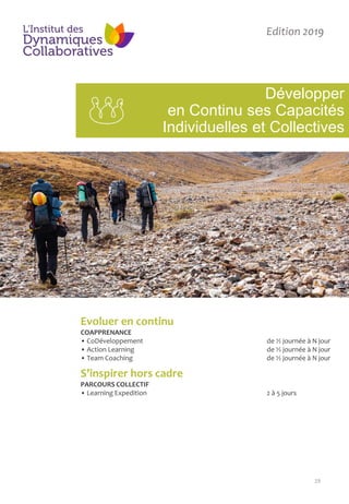 19
Développer
en Continu ses Capacités
Individuelles et Collectives
Edition 2019
Evoluer en continu
COAPPRENANCE
• CoDéveloppement de ½ journée à N jour
• Action Learning de ½ journée à N jour
• Team Coaching de ½ journée à N jour
S’inspirer hors cadre
PARCOURS COLLECTIF
• Learning Expedition 2 à 5 jours
 