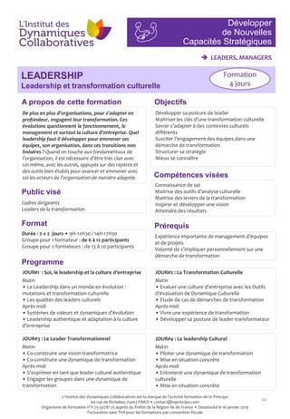 34
De plus en plus d’organisations, pour s’adapter en
profondeur, engagent leur transformation. Ces
évolutions questionnent le fonctionnement, le
management et surtout la culture d’entreprise. Quel
leadership faut-il développer pour emmener ses
équipes, son organisation, dans ces transitions non
linéaires ? Quand on touche aux fondamentaux de
l’organisation, il est nécessaire d’être très clair avec
soi-même, avec les autres, appuyés sur des repères et
des outils bien établis pour avancer et emmener avec
soi les acteurs de l’organisation de manière adaptée.
Développer sa posture de leader
Maitriser les clés d’une transformation culturelle
Savoir s’adapter à des contextes culturels
différents
Susciter l’engagement des équipes dans une
démarche de transformation
Structurer sa stratégie
Mieux se connaître
Cadres dirigeants
Leaders de la transformation
Connaissance de soi
Maitrise des outils d’analyse culturelle
Maitrise des leviers de la transformation
Inspirer et développer une vision
Atteindre des résultats
Expérience importante de management d’équipes
et de projets
Volonté de s’impliquer personnellement sur une
démarche de transformation
Durée : 2 x 2 jours • 9H-12H30 / 14H-17H30
Groupe pour 1 formateur : de 6 à 12 participants
Groupe pour 2 formateurs : de 13 à 20 participants
JOUR#1 : Soi, le leadership et la culture d’entreprise
Matin
• Le Leadership dans un monde en évolution :
mutations et transformation culturelle
• Les qualités des leaders culturels
Après-midi
• Systèmes de valeurs et dynamiques d’évolution
• Leadership authentique et adaptation à la culture
d’entreprise
JOUR#2 : La Transformation Culturelle
Matin
• Evaluer une culture d’entreprise avec les Outils
d’évaluation de Dynamique Culturelle
• Etude de cas de démarches de transformation
Après-midi
• Vivre une expérience de transformation
• Développer sa posture de leader-transformateur
JOUR#3 : Le Leader Transformationnel
Matin
• Co-construire une vision transformatrice
• Co-construire une dynamique de transformation
Après-midi
• S’exprimer en tant que leader culturel authentique
• Engager les groupes dans une dynamique de
transformation
JOUR#4 : Le leadership Culturel
Matin
• Piloter une dynamique de transformation
• Mise en situation concrète
Après-midi
• Entretenir une dynamique de transformation
culturelle
• Mise en situation concrète
Développer
de Nouvelles
Capacités Stratégiques
LEADERSHIP
Leadership et transformation culturelle
Objectifs
Compétences visées
Public visé
Programme
Prérequis
A propos de cette formation
Format
 LEADERS, MANAGERS
Formation
4 jours
L'Institut des Dynamiques Collaboratives est la marque de l’activité formation de In Principo
60 rue de Richelieu 75002 PARIS • contact@inprincipo.com
Organisme de formation n°11 75 50781 75 auprès du Préfet de la Région Ile de France • Datadocké le 16 janvier 2019
Facturation sans TVA pour les formations par convention fiscale
 
