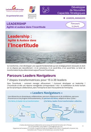 Parcours Leaders Navigateurs
7 étapes transformatrices pour 15 à 20 leaders
Se transformer, c’est développer une capacité fondamentale qui est stratégiquement nécessaire et dont
on ne dispose pas naturellement : ni en conscience, ni en savoir-être, ni en savoir-faire. Le levier de
transformation le plus déterminant aujourd’hui est l’incertitude.
Leadership :
Agilité & Audace dans
l’Incertitude
Dans l’incertitude : comment manager efficacement ? Comment développer un leadership ?
L’incertitude a-t-elle une réponse managériale correspondante ? OUI : la mobilisation du levier humain
par les dynamiques collaboratives, dans l’entreprise et dans l’écosystème de l’entreprise.
Développer
de Nouvelles
Capacités Stratégiques
LEADERSHIP
Agilité et audace dans l’incertitude
 LEADERS, MANAGERS
En partenariat avec
Parcours
15 jours
36
L'Institut des Dynamiques Collaboratives est la marque de l’activité formation de In Principo
60 rue de Richelieu 75002 PARIS • contact@inprincipo.com
Organisme de formation n°11 75 50781 75 auprès du Préfet de la Région Ile de France • Datadocké le 16 janvier 2019
Facturation sans TVA pour les formations par convention fiscale
 